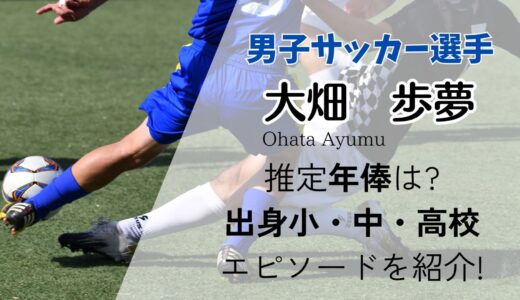 大畑歩夢(U-23サッカー)推定年俸は?出身小・中・高校エピソードを紹介!