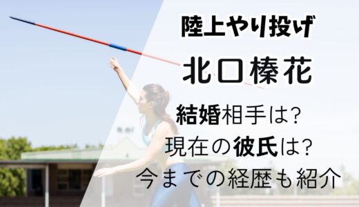 北口榛花(やり投げ金)結婚相手だれ?現在の彼氏は?今までの経歴も紹介