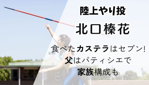 北口榛花(やり投)のカステラはセブン!食べた理由は?父はパティシエで家族構成も