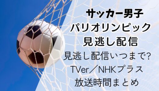 【パリ五輪サッカー男子】見逃し配信いつまで?TVer／NHKプラス放送時間まとめ