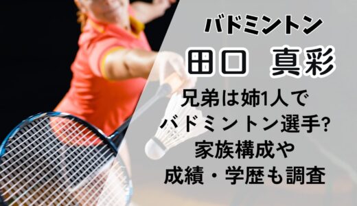 田口真彩の兄弟は姉1人でバドミントン選手?家族構成や成績・学歴も調査